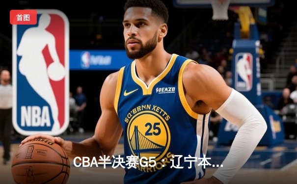 CBA半决赛G5：辽宁本钢加时逆转广东宏远 赵继伟砍35+9率队挺进总决赛
