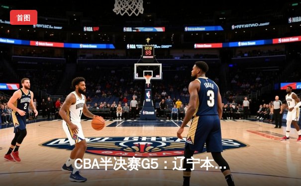 CBA半决赛G5：辽宁本钢加时逆转广东宏远 赵继伟砍30+10率队挺进总决赛