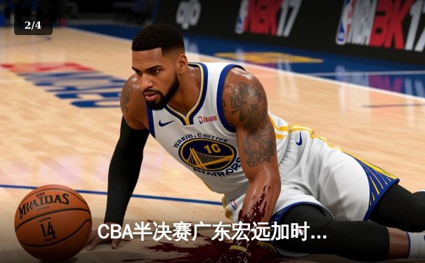 CBA半决赛广东宏远加时险胜辽宁本钢 胡明轩关键三分锁定胜局 - 2
