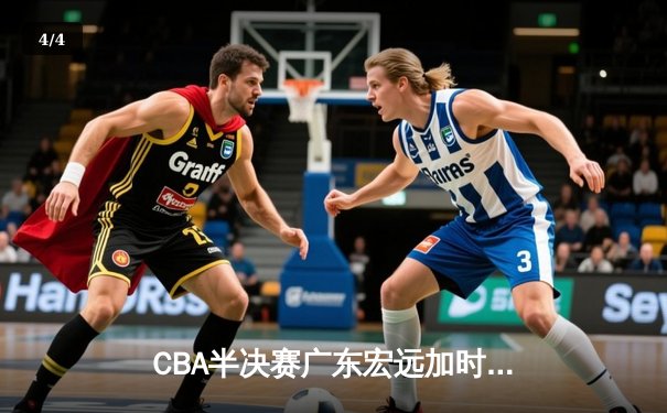 CBA半决赛广东宏远加时险胜辽宁本钢 胡明轩关键三分锁定胜局 - 4