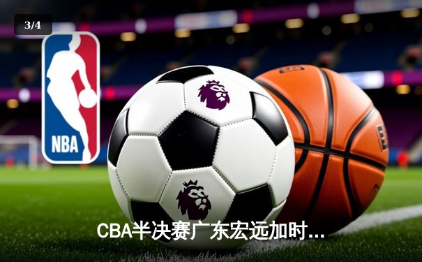CBA半决赛广东宏远加时险胜辽宁本钢 胡明轩关键三分锁定胜局 - 3