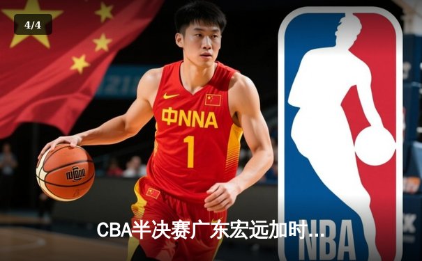 CBA半决赛广东宏远加时险胜辽宁本钢 胡明轩关键三分锁定胜局 - 4