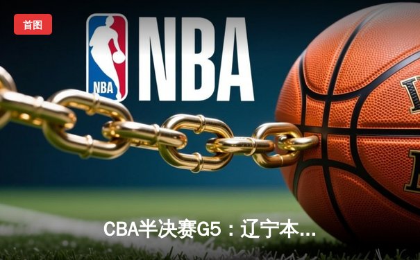 CBA半决赛G5：辽宁本钢加时逆转广东宏远 赵继伟砍30+10率队挺进总决赛
