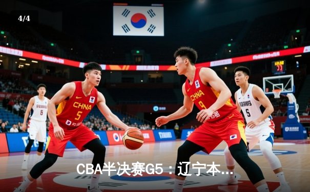 CBA半决赛G5：辽宁本钢加时逆转广东宏远 赵继伟砍30+10率队挺进总决赛 - 4