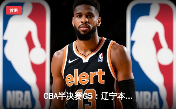 CBA半决赛G5：辽宁本钢加时逆转广东宏远 赵继伟砍30+10率队挺进总决赛