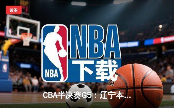 CBA半决赛G5：辽宁本钢加时逆转广东宏远 赵继伟砍35分创生涯新高