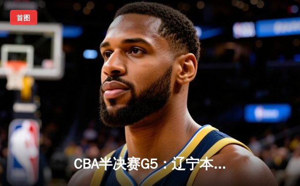 CBA半决赛G5：辽宁本钢加时逆转广东宏远 赵继伟砍30+10率队挺进总决赛