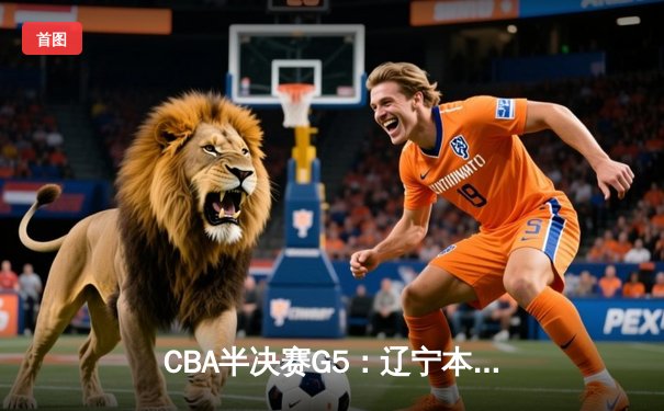CBA半决赛G5：辽宁本钢加时逆转广东宏远 赵继伟砍30+10率队挺进总决赛