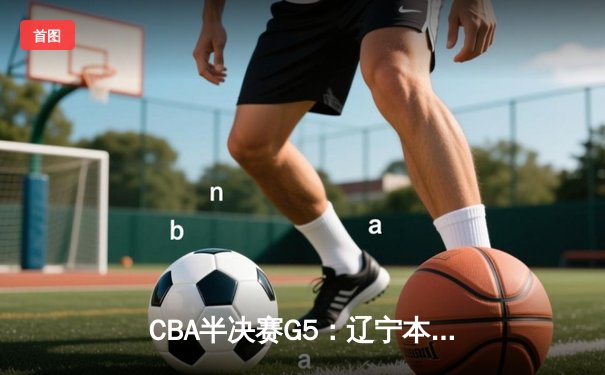 CBA半决赛G5：辽宁本钢加时逆转广东宏远 赵继伟砍30+10率队挺进总决赛
