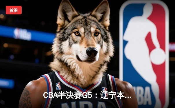CBA半决赛G5：辽宁本钢加时逆转广东宏远 赵继伟砍30+10率队挺进总决赛